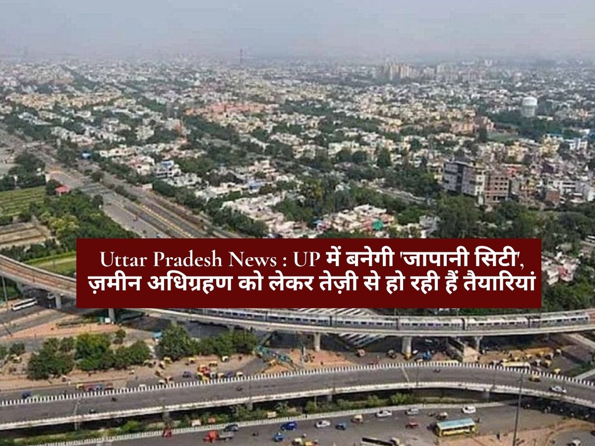 Uttar Pradesh News : UP में बनेगी 'जापानी सिटी', ज़मीन अधिग्रहण को लेकर तेज़ी से हो रही हैं तैयारियां
