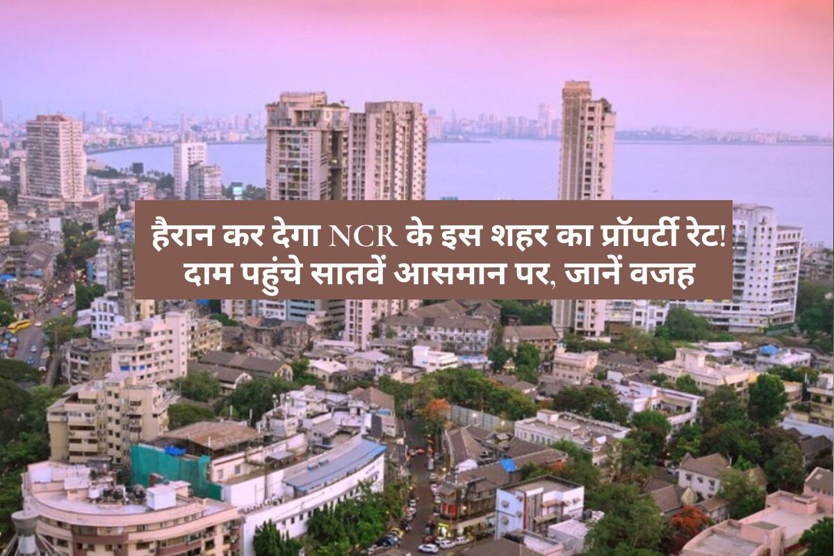 NCR - हैरान कर देगा NCR के इस शहर का प्रॉपर्टी रेट! दाम पहुंचे सातवें आसमान पर, जानें वजह