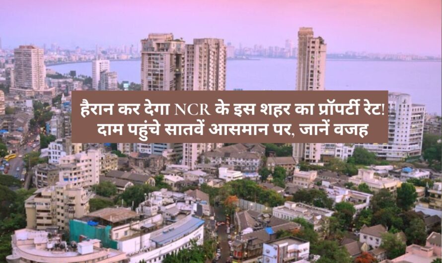 NCR – हैरान कर देगा NCR के इस शहर का प्रॉपर्टी रेट! दाम पहुंचे सातवें आसमान पर, जानें वजह