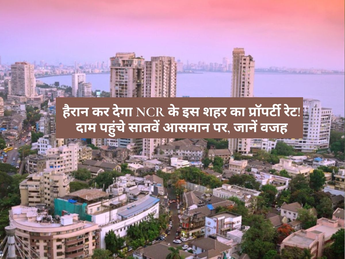 NCR - हैरान कर देगा NCR के इस शहर का प्रॉपर्टी रेट! दाम पहुंचे सातवें आसमान पर, जानें वजह