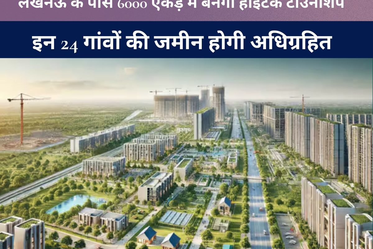 Uttar Pradesh News : लखनऊ के पास 6000 एकड़ में बनेगी हाईटेक टाउनशिप, इन 24 गांवों की जमीन होगी अधिग्रहित