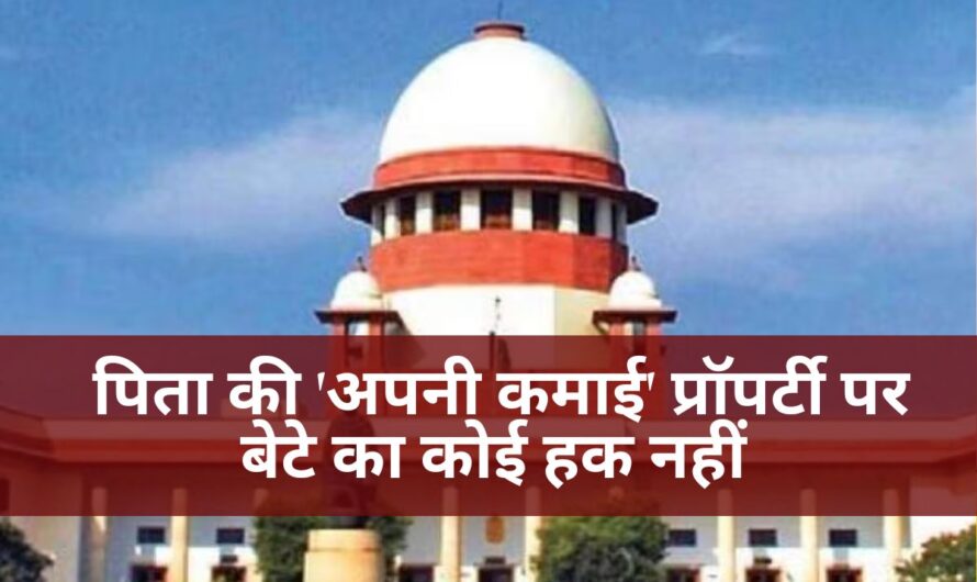 Supreme Court: बड़ा फैसला: पिता की ‘अपनी कमाई’ प्रॉपर्टी पर बेटे का कोई हक नहीं, सुप्रीम कोर्ट ने साफ किया नियम