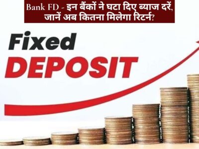 Bank FD - इन बैंकों ने घटा दिए ब्याज दरें, जानें अब कितना मिलेगा रिटर्न?