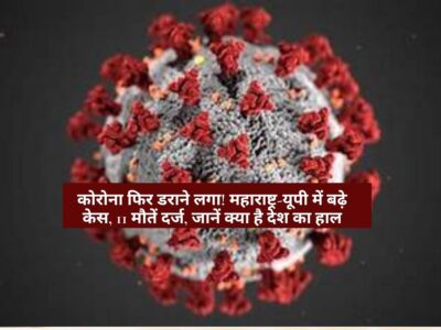 Coronavirus updates: कोरोना फिर डराने लगा! महाराष्ट्र-यूपी में बढ़े केस, 11 मौतें दर्ज, जानें क्या है देश का हाल