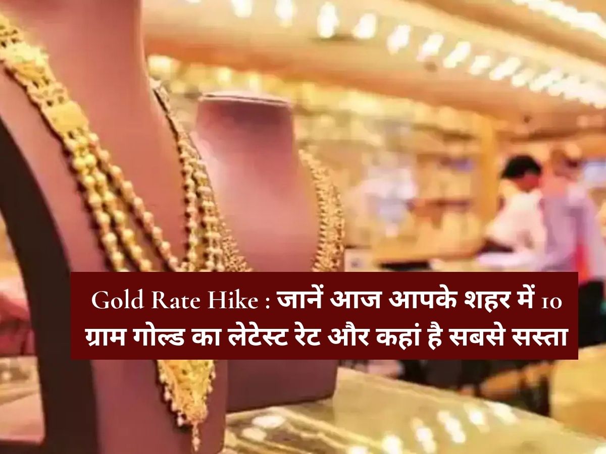 Gold Rate Hike : जानें आज आपके शहर में 10 ग्राम गोल्ड का लेटेस्ट रेट और कहां है सबसे सस्ता