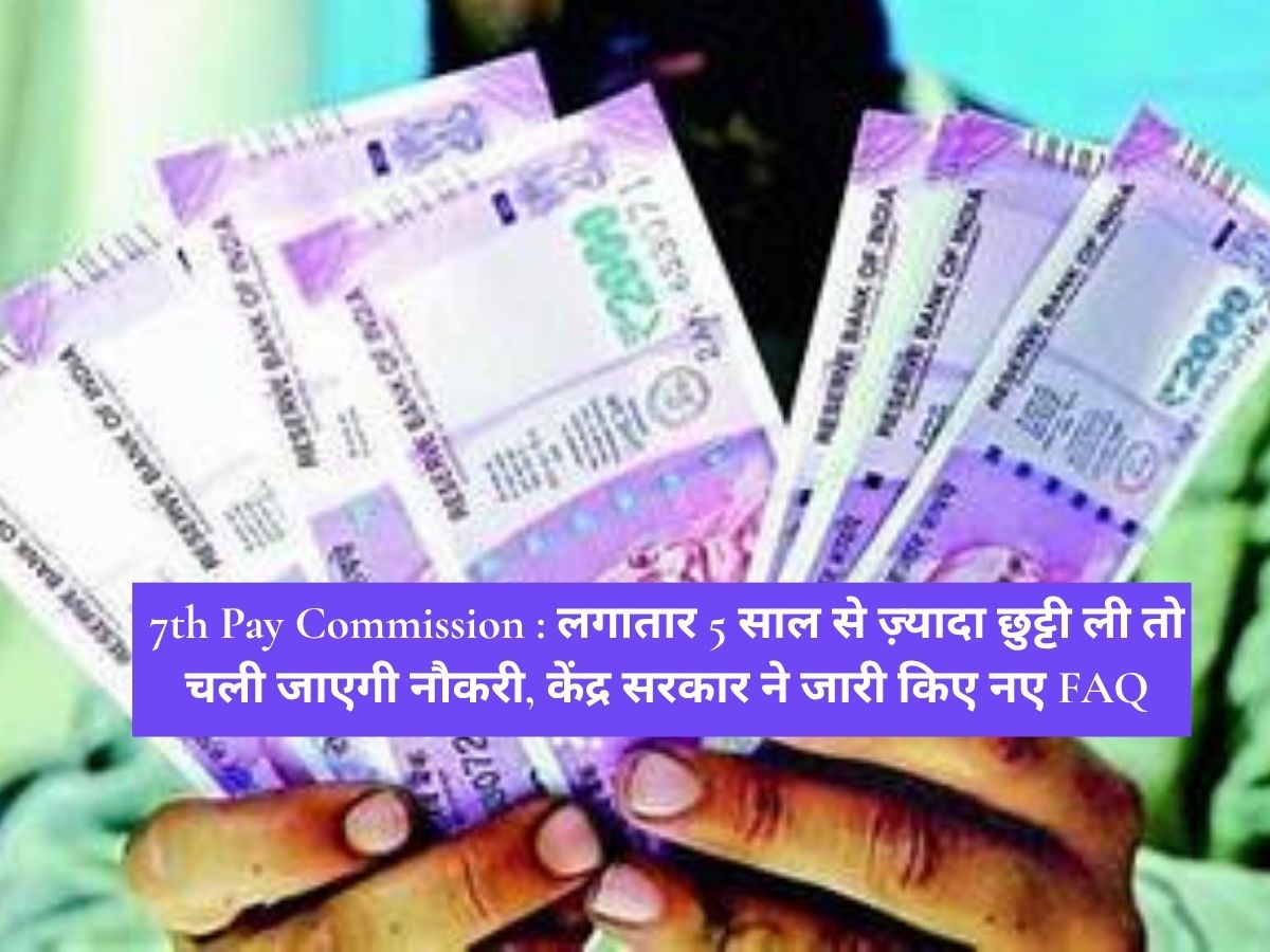 7th Pay Commission : लगातार 5 साल से ज़्यादा छुट्टी ली तो चली जाएगी नौकरी, केंद्र सरकार ने जारी किए नए FAQ