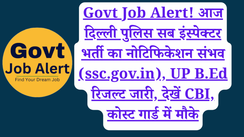 Govt Job Alert! आज दिल्ली पुलिस सब इंस्पेक्टर भर्ती का नोटिफिकेशन संभव (ssc.gov.in), UP B.Ed रिजल्ट जारी, देखें CBI, कोस्ट गार्ड में मौके