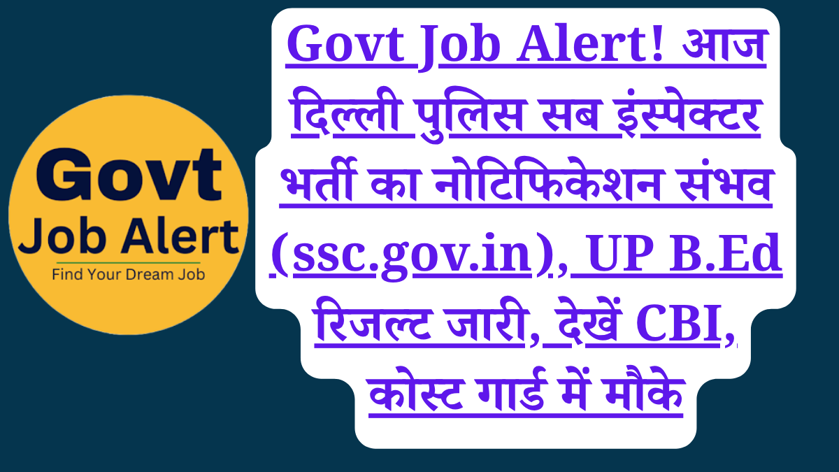 Govt Job Alert! आज दिल्ली पुलिस सब इंस्पेक्टर भर्ती का नोटिफिकेशन संभव (ssc.gov.in), UP B.Ed रिजल्ट जारी, देखें CBI, कोस्ट गार्ड में मौके