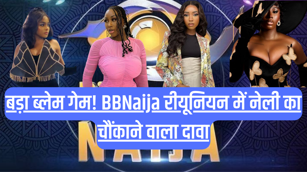 बड़ा ब्लेम गेम! BBNaija रीयूनियन में नेली का चौंकाने वाला दावा, क्या वाकई कासिया थी झगड़े की वजह?