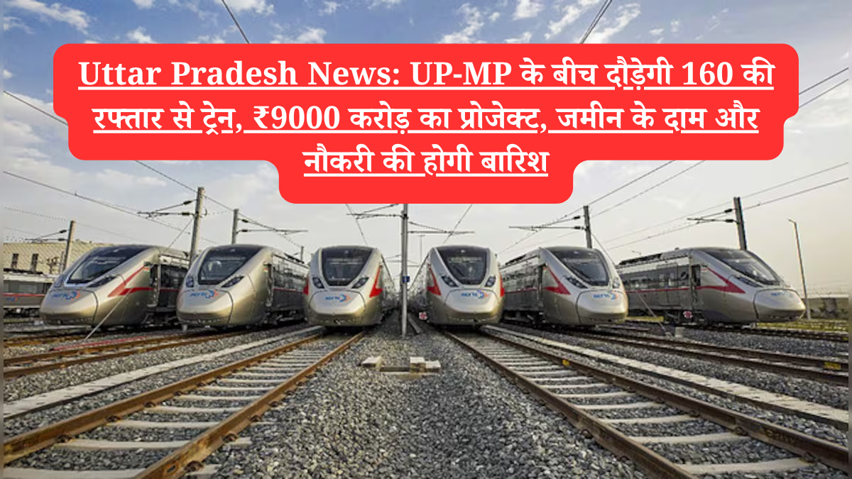 Uttar Pradesh News: UP-MP के बीच दौड़ेगी 160 की रफ्तार से ट्रेन, ₹9000 करोड़ का प्रोजेक्ट, जमीन के दाम और नौकरी की होगी बारिश