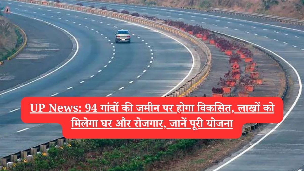 UP News: 94 गांवों की जमीन पर होगा विकसित, लाखों को मिलेगा घर और रोजगार, जानें पूरी योजना