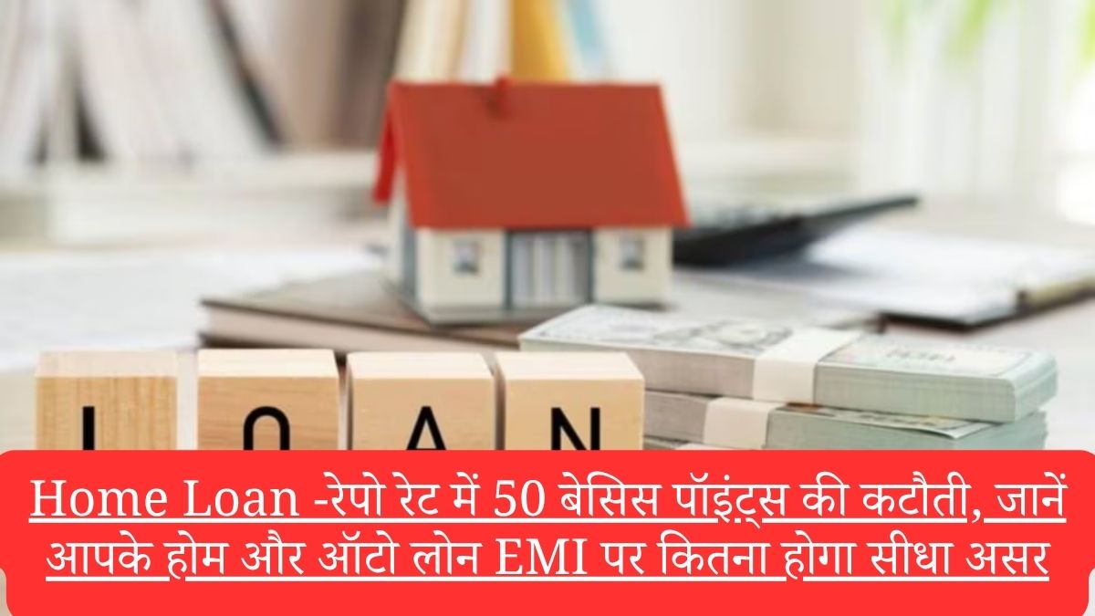 Home Loan -रेपो रेट में 50 बेसिस पॉइंट्स की कटौती, जानें आपके होम और ऑटो लोन EMI पर कितना होगा सीधा असर