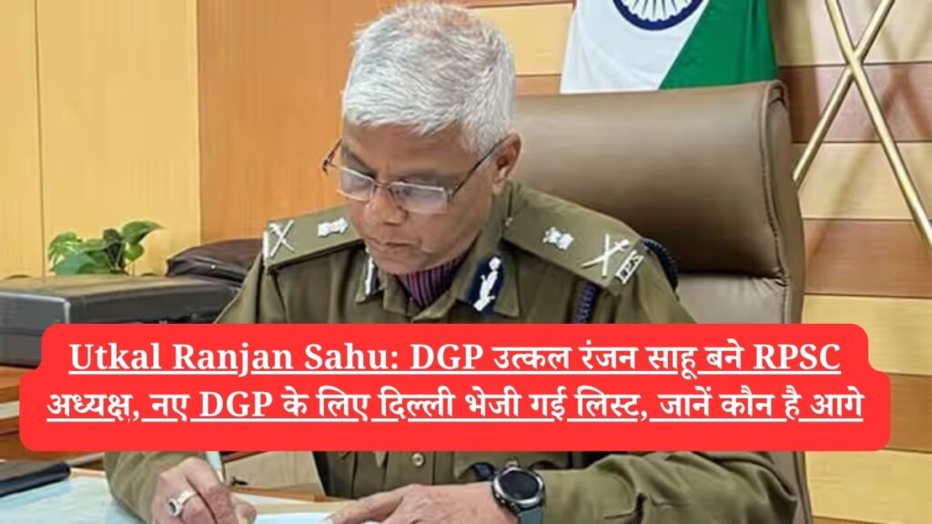 Utkal Ranjan Sahu: DGP उत्कल रंजन साहू बने RPSC अध्यक्ष, नए DGP के लिए दिल्ली भेजी गई लिस्ट, जानें कौन है आगे