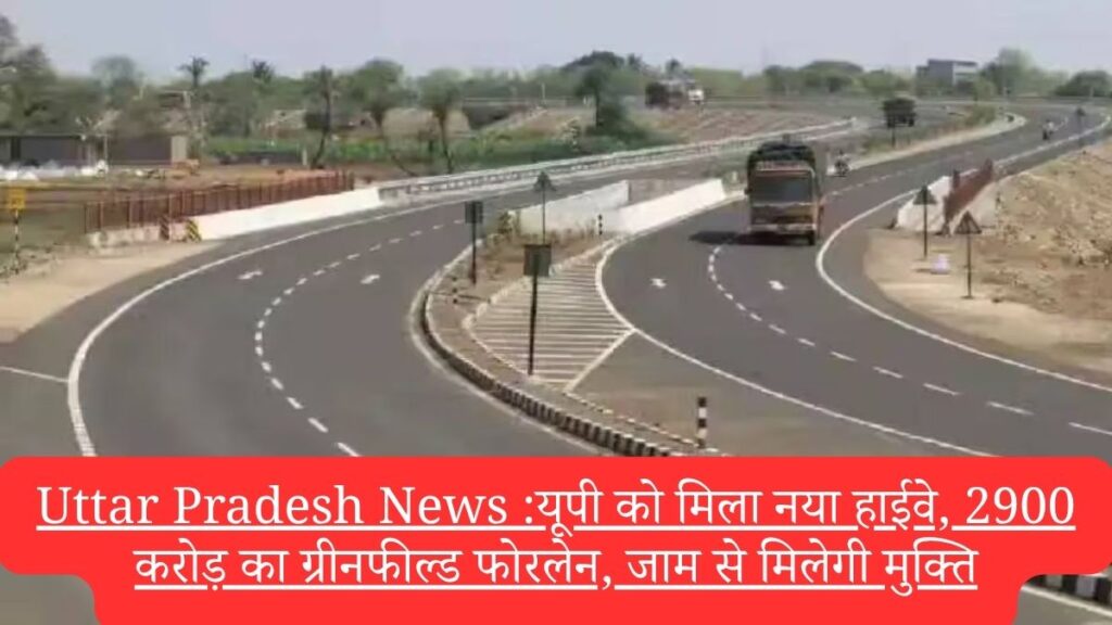 Uttar Pradesh News :यूपी को मिला नया हाईवे, 2900 करोड़ का ग्रीनफील्ड फोरलेन, जाम से मिलेगी मुक्ति