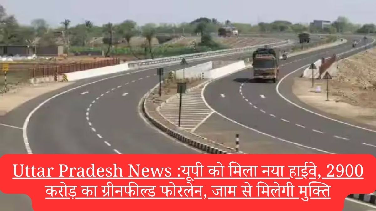 Uttar Pradesh News :यूपी को मिला नया हाईवे, 2900 करोड़ का ग्रीनफील्ड फोरलेन, जाम से मिलेगी मुक्ति