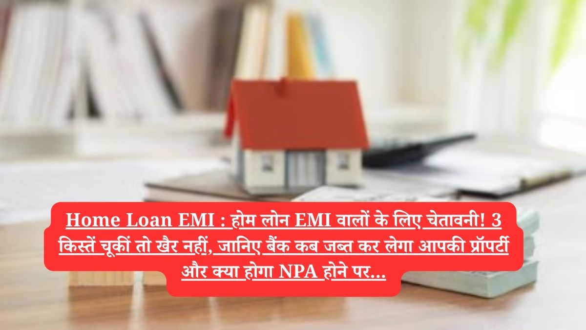 Home Loan EMI : होम लोन EMI वालों के लिए चेतावनी! 3 किस्तें चूकीं तो खैर नहीं, जानिए बैंक कब जब्त कर लेगा आपकी प्रॉपर्टी और क्या होगा NPA होने पर...