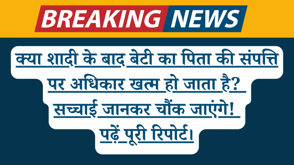 क्या शादी के बाद बेटी का पिता की संपत्ति पर अधिकार खत्म हो जाता है? सच्चाई जानकर चौंक जाएंगे! पढ़ें पूरी रिपोर्ट।