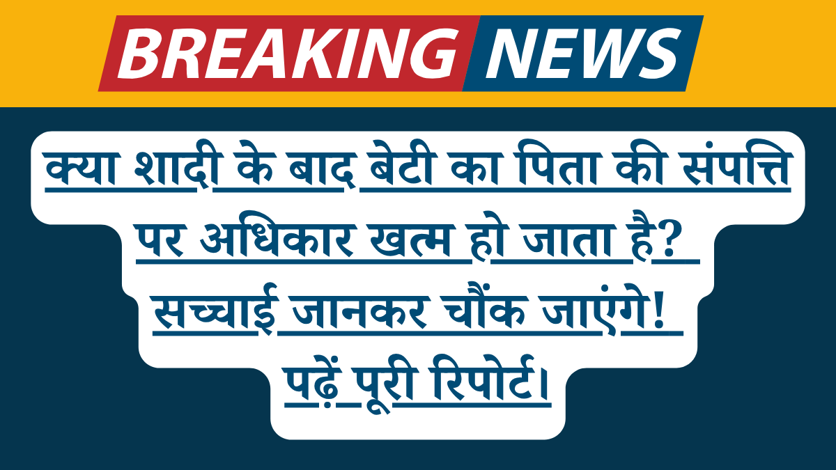 क्या शादी के बाद बेटी का पिता की संपत्ति पर अधिकार खत्म हो जाता है? सच्चाई जानकर चौंक जाएंगे! पढ़ें पूरी रिपोर्ट।