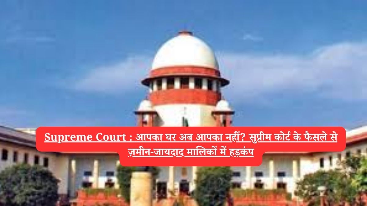 Supreme Court : आपका घर अब आपका नहीं? सुप्रीम कोर्ट के फैसले से ज़मीन-जायदाद मालिकों में हड़कंप