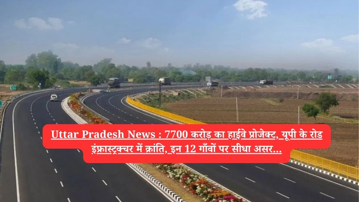 Uttar Pradesh News : 7700 करोड़ का हाईवे प्रोजेक्ट, यूपी के रोड इंफ्रास्ट्रक्चर में क्रांति, इन 12 गाँवों पर सीधा असर...
