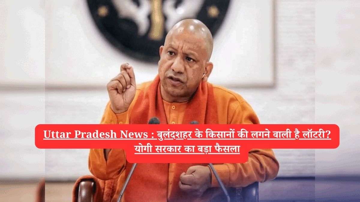 Uttar Pradesh News : बुलंदशहर के किसानों की लगने वाली है लॉटरी? योगी सरकार का बड़ा फैसला