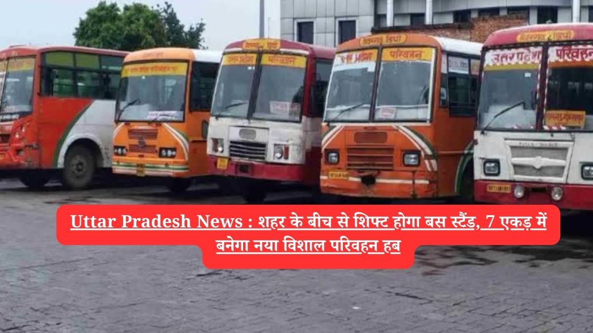 Uttar Pradesh News : शहर के बीच से शिफ्ट होगा बस स्टैंड, 7 एकड़ में बनेगा नया विशाल परिवहन हब