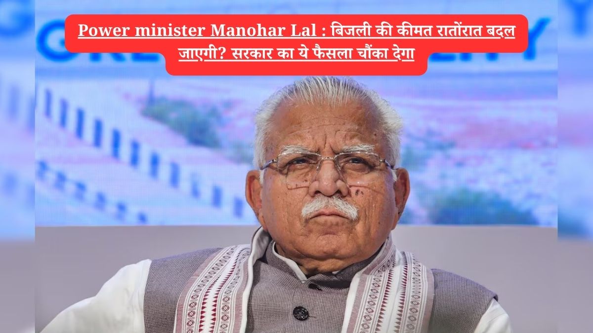 Power minister Manohar Lal : बिजली की कीमत रातोंरात बदल जाएगी? सरकार का ये फैसला चौंका देगा