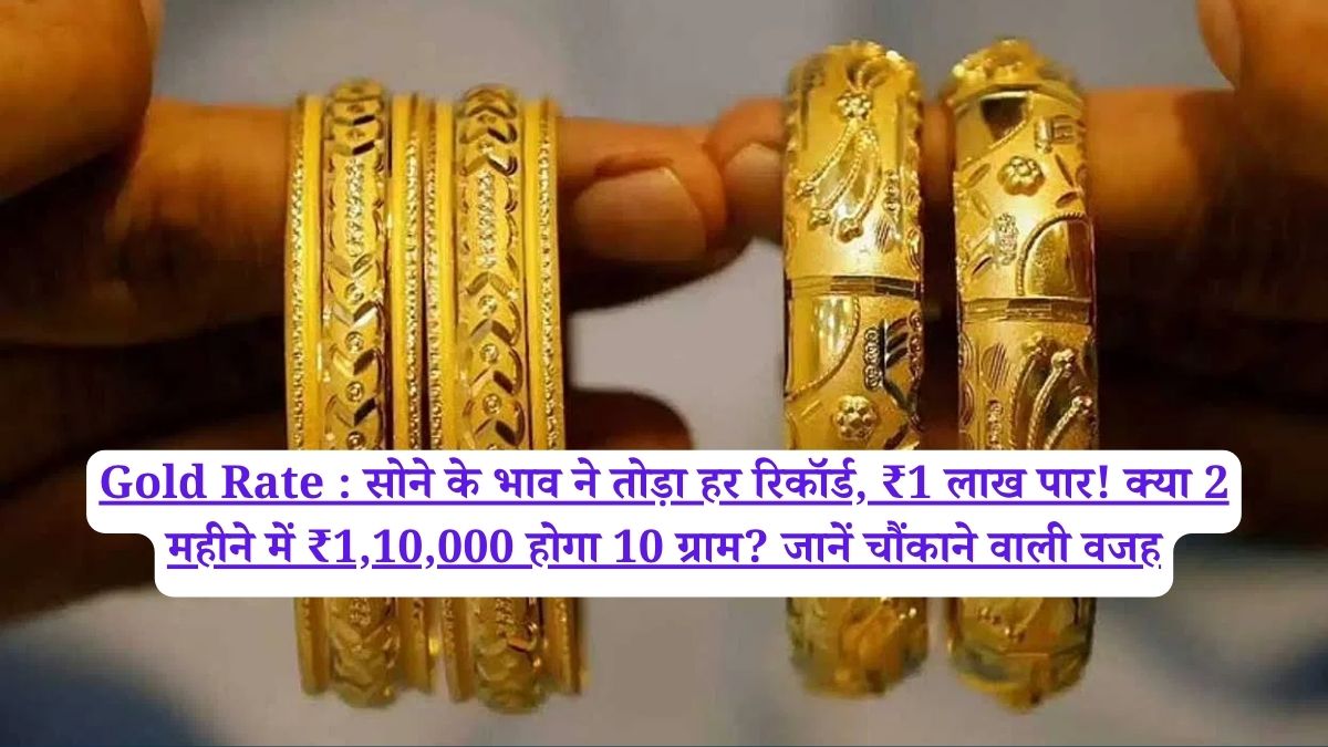 Gold Rate : सोने के भाव ने तोड़ा हर रिकॉर्ड, ₹1 लाख पार! क्या 2 महीने में ₹1,10,000 होगा 10 ग्राम? जानें चौंकाने वाली वजह