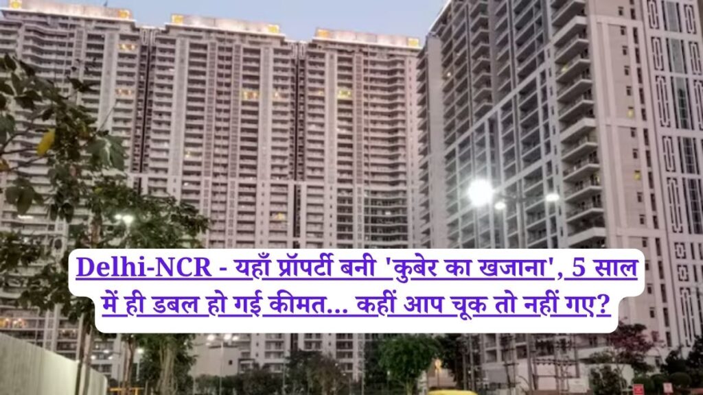 Delhi-NCR - यहाँ प्रॉपर्टी बनी 'कुबेर का खजाना', 5 साल में ही डबल हो गई कीमत... कहीं आप चूक तो नहीं गए?