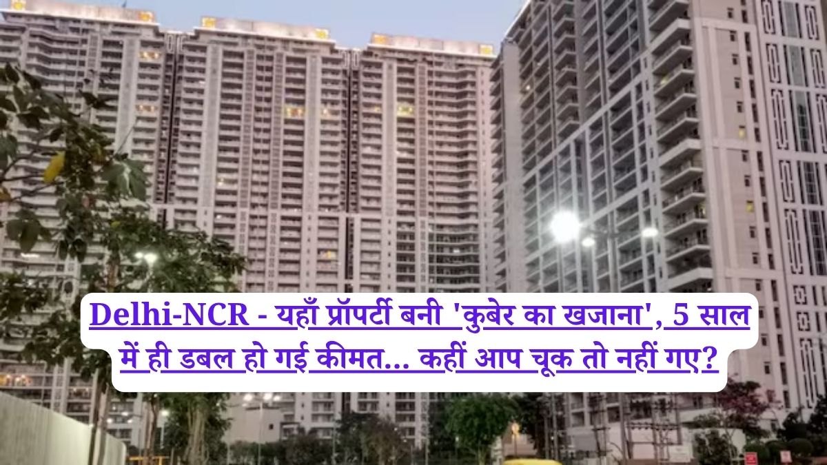 Delhi-NCR - यहाँ प्रॉपर्टी बनी 'कुबेर का खजाना', 5 साल में ही डबल हो गई कीमत... कहीं आप चूक तो नहीं गए?