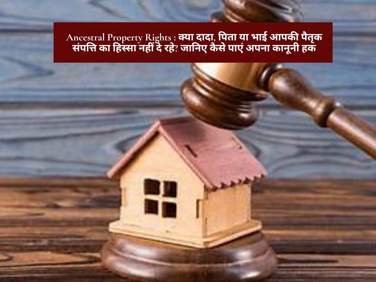Ancestral Property Rights : क्या दादा, पिता या भाई आपकी पैतृक संपत्ति का हिस्सा नहीं दे रहे? जानिए कैसे पाएं अपना कानूनी हक