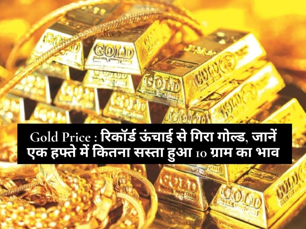 Gold Price : रिकॉर्ड ऊंचाई से गिरा गोल्ड, जानें एक हफ्ते में कितना सस्ता हुआ 10 ग्राम का भाव
