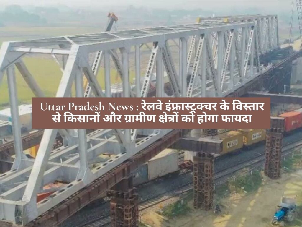 Uttar Pradesh News : रेलवे इंफ्रास्ट्रक्चर के विस्तार से किसानों और ग्रामीण क्षेत्रों को होगा फायदा