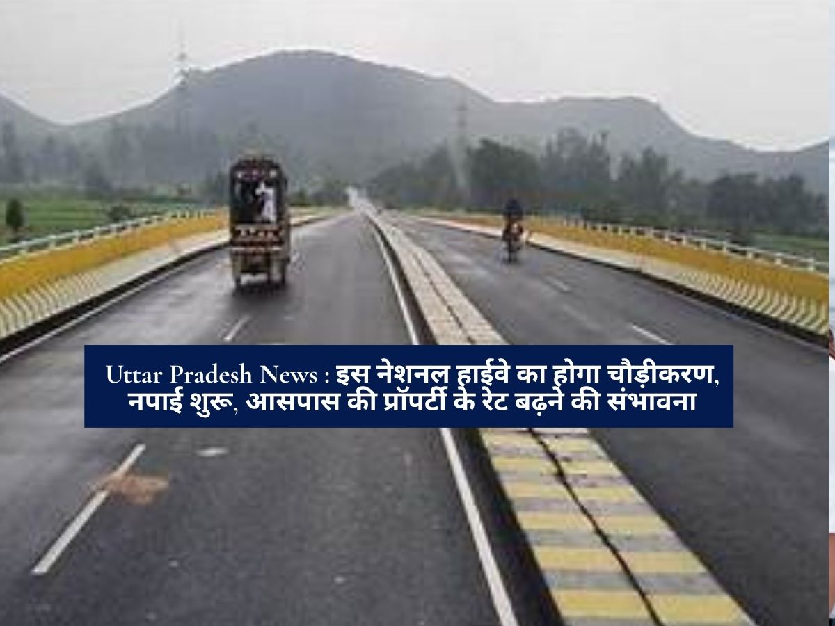 Uttar Pradesh News : इस नेशनल हाईवे का होगा चौड़ीकरण, नपाई शुरू, आसपास की प्रॉपर्टी के रेट बढ़ने की संभावना