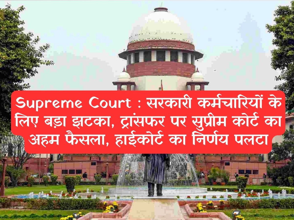 Supreme Court : सरकारी कर्मचारियों के लिए बड़ा झटका, ट्रांसफर पर सुप्रीम कोर्ट का अहम फैसला, हाईकोर्ट का निर्णय पलटा