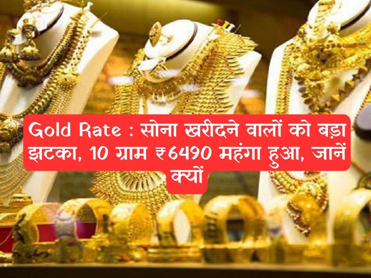 Gold Rate : सोना खरीदने वालों को बड़ा झटका, 10 ग्राम ₹6490 महंगा हुआ, जानें क्यों