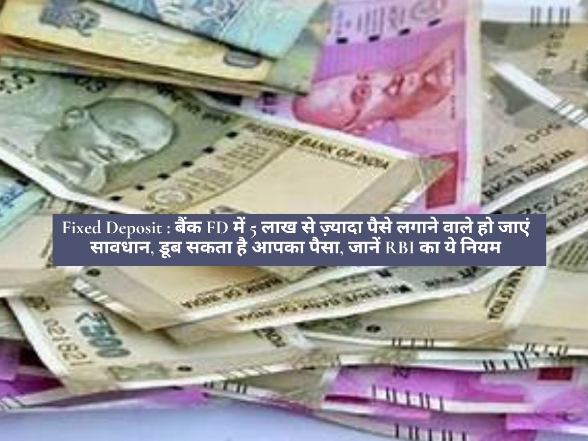 Fixed Deposit : बैंक FD में 5 लाख से ज़्यादा पैसे लगाने वाले हो जाएं सावधान, डूब सकता है आपका पैसा, जानें RBI का ये नियम