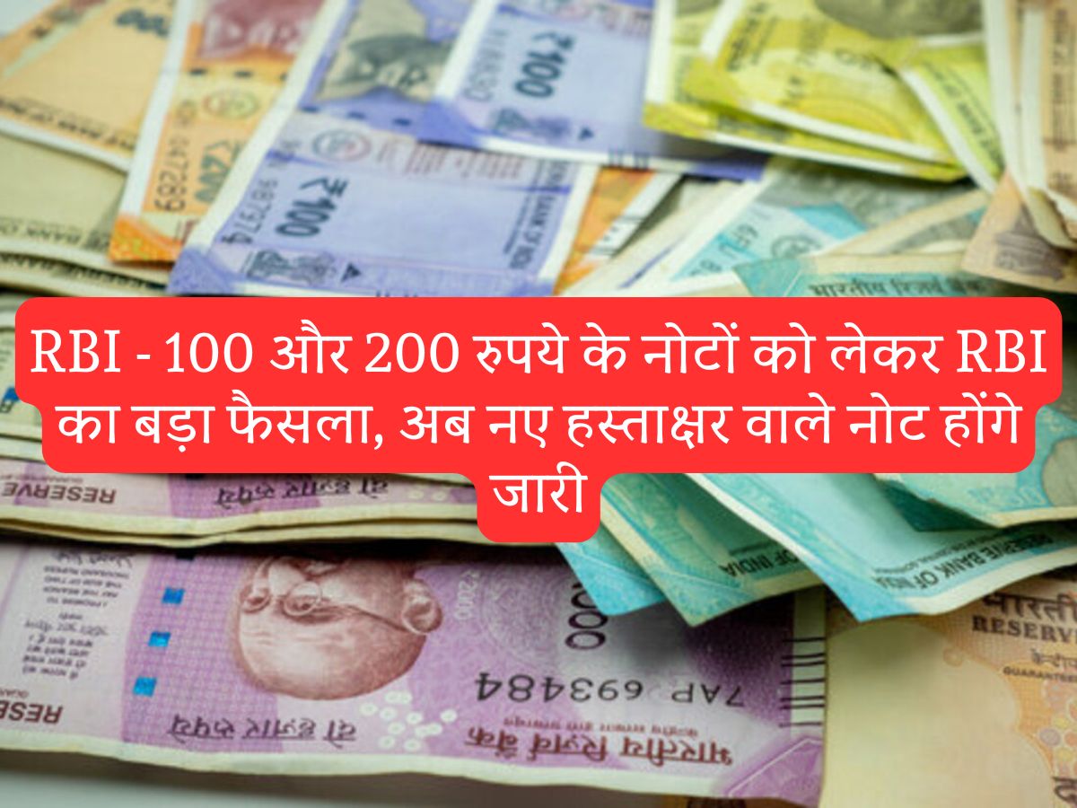 RBI - 100 और 200 रुपये के नोटों को लेकर RBI का बड़ा फैसला, अब नए हस्ताक्षर वाले नोट होंगे जारी