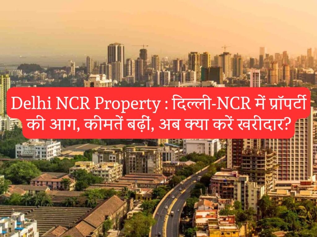 Delhi NCR Property : दिल्ली-NCR में प्रॉपर्टी की आग, कीमतें बढ़ीं, अब क्या करें खरीदार?