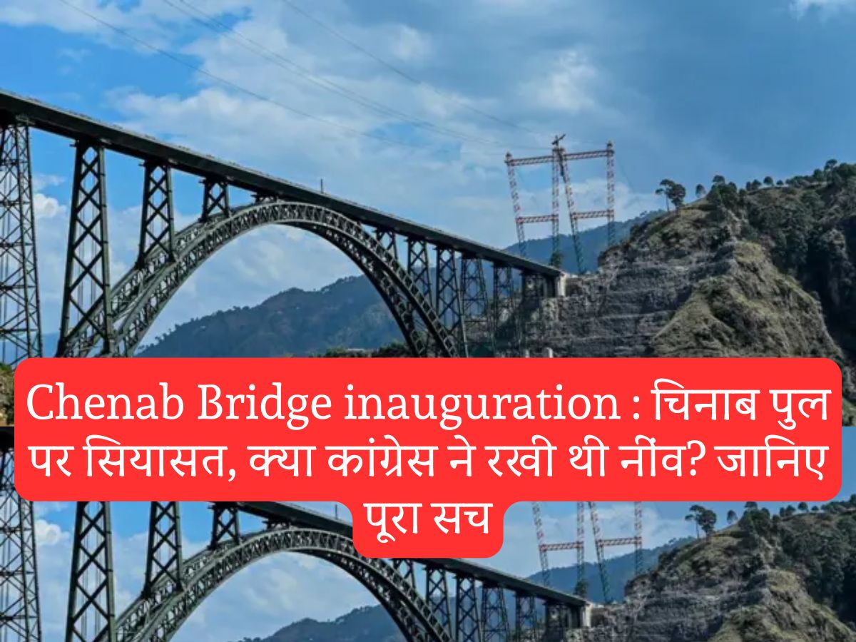 Chenab Bridge inauguration : चिनाब पुल पर सियासत, क्या कांग्रेस ने रखी थी नींव? जानिए पूरा सच