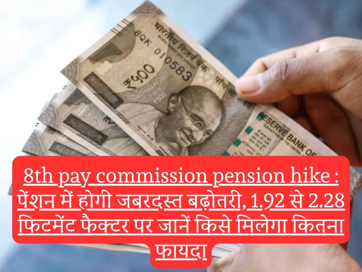 8th pay commission pension hike : पेंशन में होगी जबरदस्त बढ़ोतरी, 1.92 से 2.28 फिटमेंट फैक्टर पर जानें किसे मिलेगा कितना फायदा