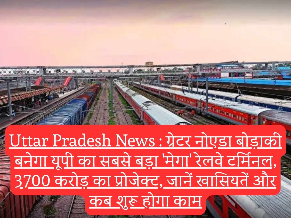 Uttar Pradesh News : ग्रेटर नोएडा बोड़ाकी बनेगा यूपी का सबसे बड़ा 'मेगा' रेलवे टर्मिनल, 3700 करोड़ का प्रोजेक्ट, जानें खासियतें और कब शुरू होगा काम