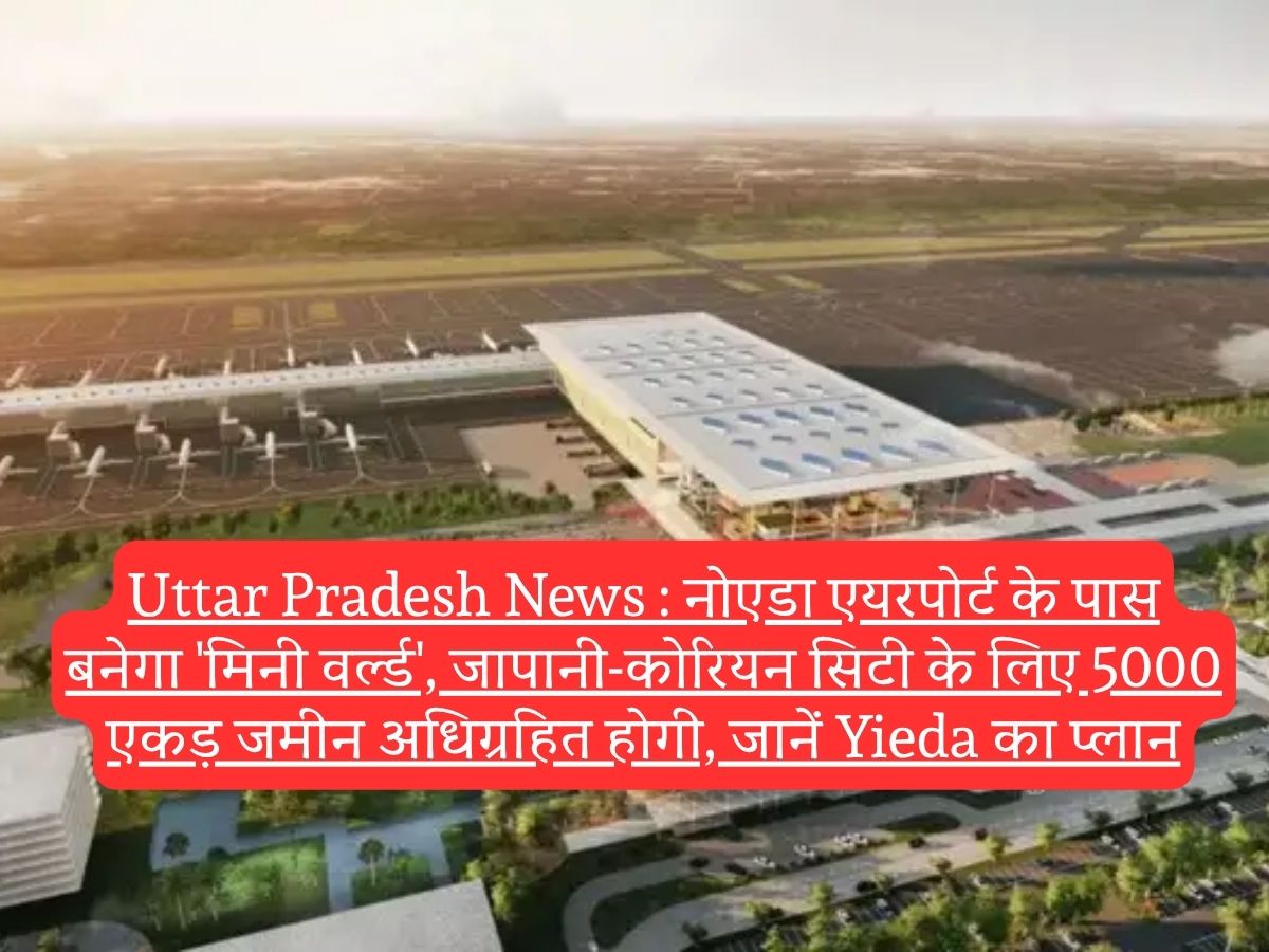 Uttar Pradesh News : नोएडा एयरपोर्ट के पास बनेगा 'मिनी वर्ल्ड', जापानी-कोरियन सिटी के लिए 5000 एकड़ जमीन अधिग्रहित होगी, जानें Yieda का प्लान