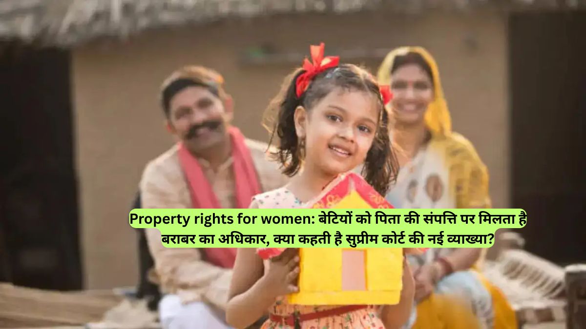 Property rights for women: बेटियों को पिता की संपत्ति पर मिलता है बराबर का अधिकार, क्या कहती है सुप्रीम कोर्ट की नई व्याख्या?
