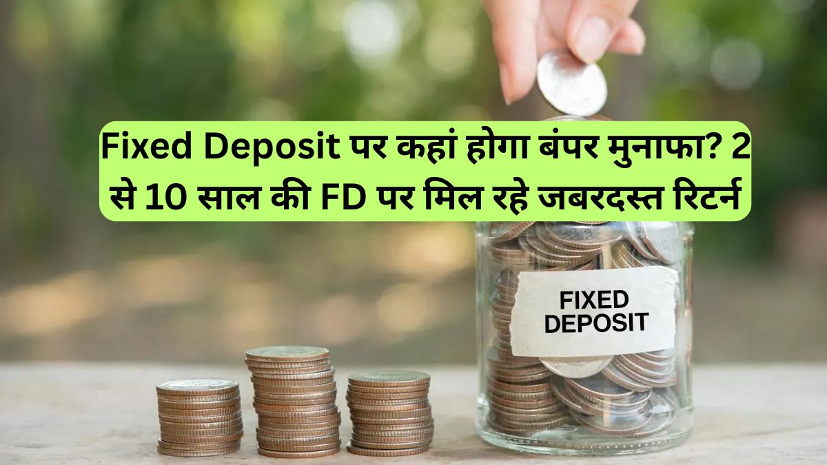 Fixed Deposit पर कहां होगा बंपर मुनाफा? 2 से 10 साल की FD पर मिल रहे जबरदस्त रिटर्न