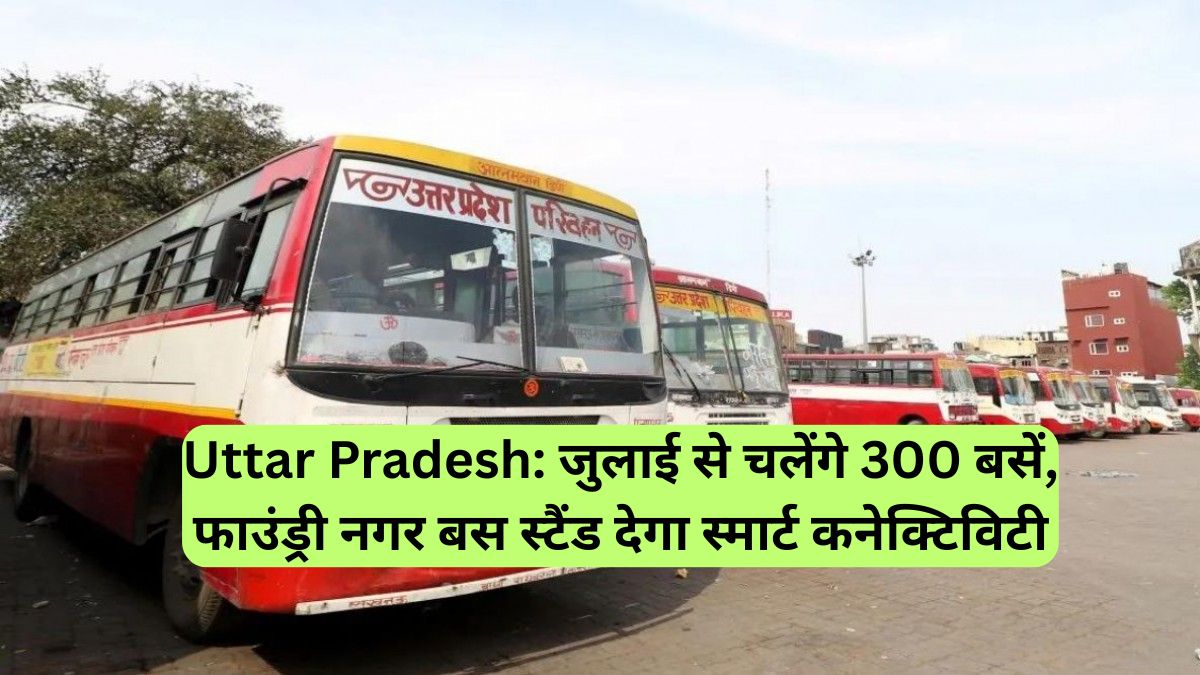 Uttar Pradesh: जुलाई से चलेंगे 300 बसें, फाउंड्री नगर बस स्टैंड देगा स्मार्ट कनेक्टिविटी
