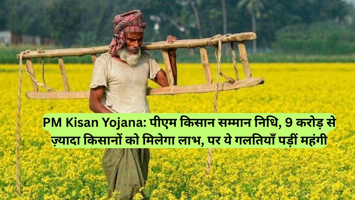 PM Kisan Yojana: पीएम किसान सम्मान निधि, 9 करोड़ से ज़्यादा किसानों को मिलेगा लाभ, पर ये गलतियाँ पड़ीं महंगी