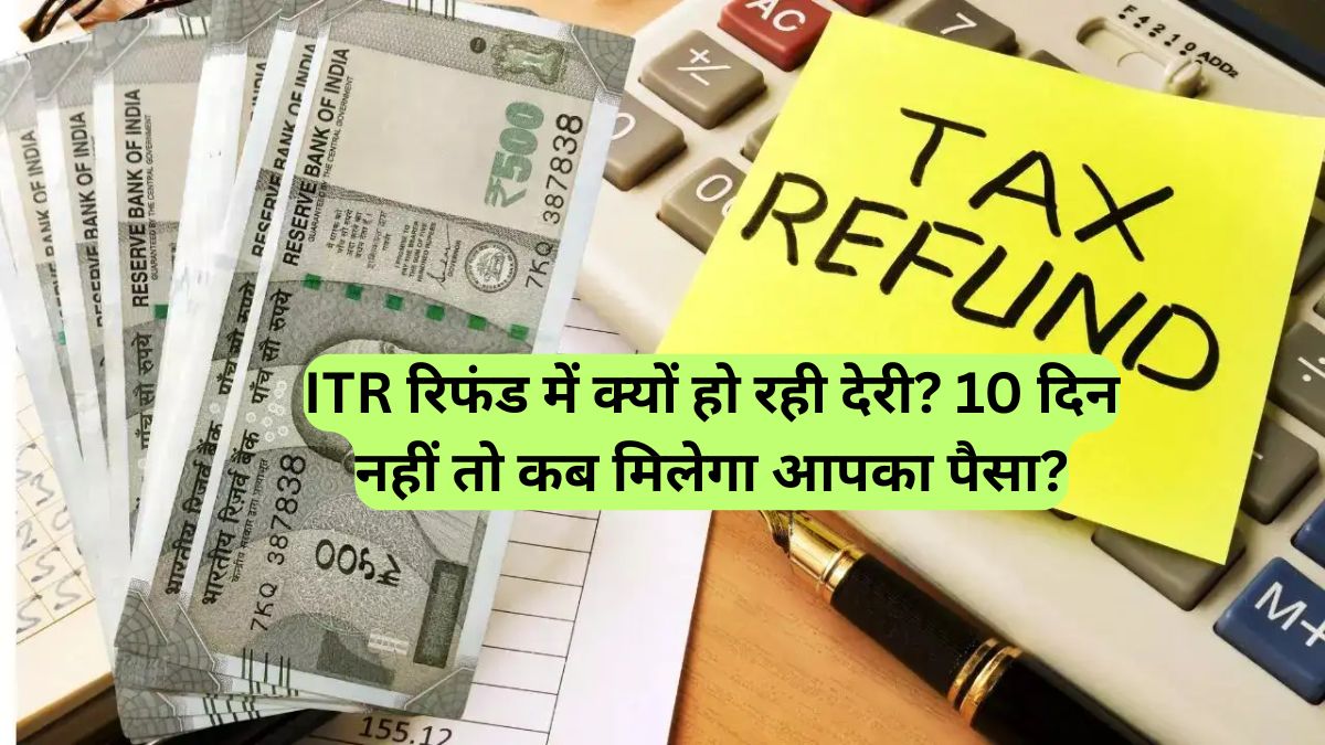 ITR रिफंड में क्यों हो रही देरी? 10 दिन नहीं तो कब मिलेगा आपका पैसा?
