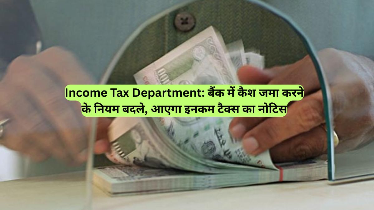 Income Tax Department: बैंक में कैश जमा करने के नियम बदले, आएगा इनकम टैक्स का नोटिस