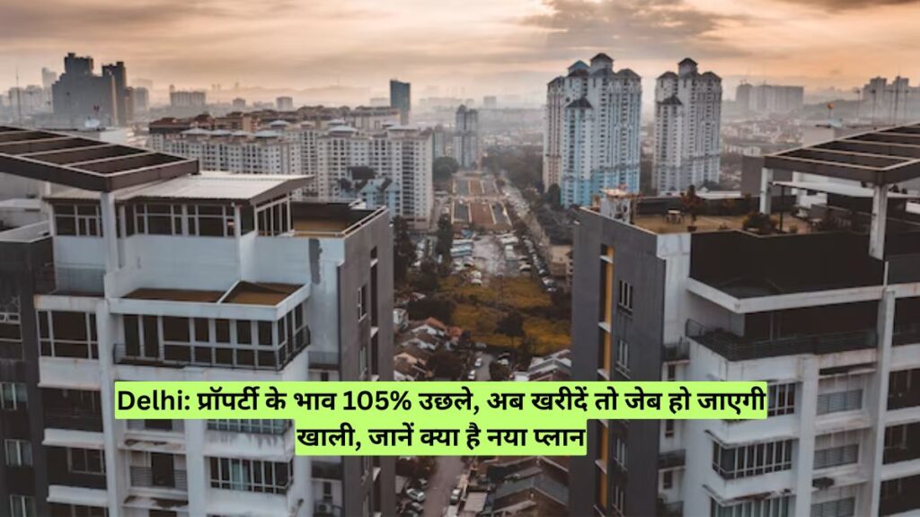 Delhi: प्रॉपर्टी के भाव 105% उछले, अब खरीदें तो जेब हो जाएगी खाली, जानें क्या है नया प्लान